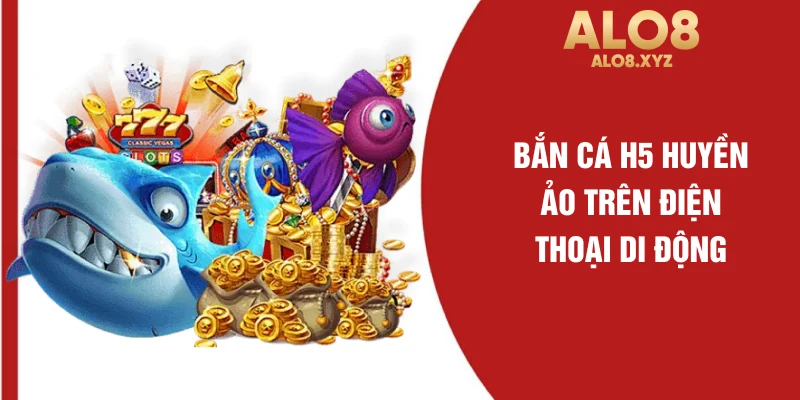 Bắn cá H5 huyền ảo trên điện thoại di động 