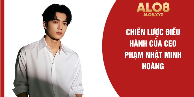 Chiến lược điều hành của CEO Phạm Nhật Minh Hoàng